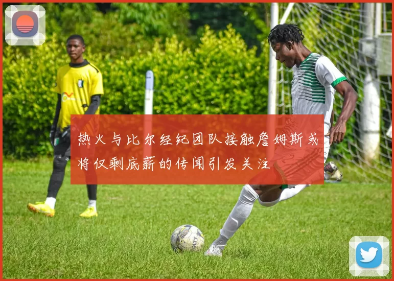 热火与比尔经纪团队接触詹姆斯或将仅剩底薪的传闻引发关注